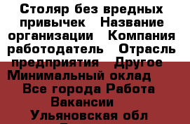 Столяр без вредных привычек › Название организации ­ Компания-работодатель › Отрасль предприятия ­ Другое › Минимальный оклад ­ 1 - Все города Работа » Вакансии   . Ульяновская обл.,Барыш г.